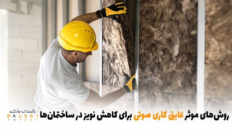 روش‌های موثر عایق کاری صوتی برای کاهش نویز در ساختمان‌ها | بالسی مارکت